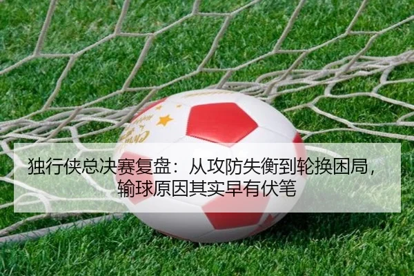独行侠总决赛复盘：从攻防失衡到轮换困局，输球原因其实早有伏笔