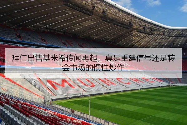 拜仁出售基米希传闻再起，真是重建信号还是转会市场的惯性炒作